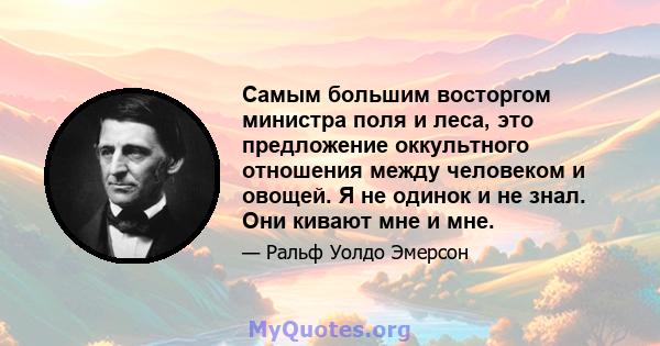 Самым большим восторгом министра поля и леса, это предложение оккультного отношения между человеком и овощей. Я не одинок и не знал. Они кивают мне и мне.