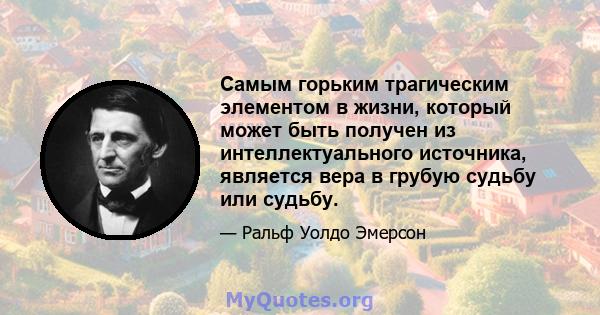 Самым горьким трагическим элементом в жизни, который может быть получен из интеллектуального источника, является вера в грубую судьбу или судьбу.