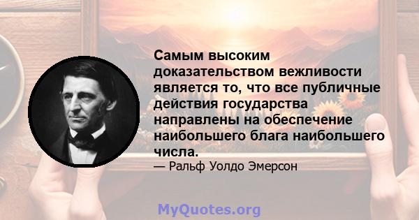 Самым высоким доказательством вежливости является то, что все публичные действия государства направлены на обеспечение наибольшего блага наибольшего числа.