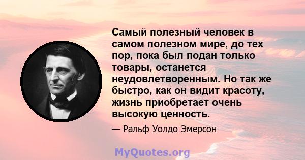 Самый полезный человек в самом полезном мире, до тех пор, пока был подан только товары, останется неудовлетворенным. Но так же быстро, как он видит красоту, жизнь приобретает очень высокую ценность.