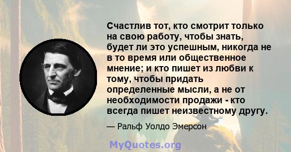 Счастлив тот, кто смотрит только на свою работу, чтобы знать, будет ли это успешным, никогда не в то время или общественное мнение; и кто пишет из любви к тому, чтобы придать определенные мысли, а не от необходимости