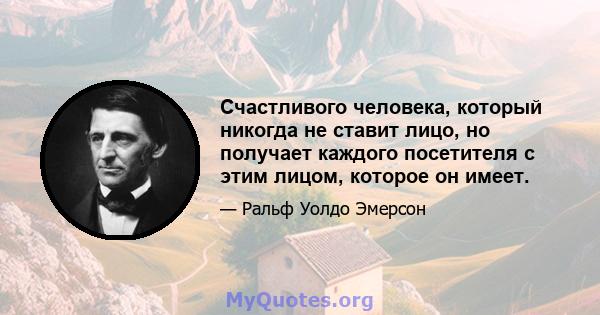 Счастливого человека, который никогда не ставит лицо, но получает каждого посетителя с этим лицом, которое он имеет.