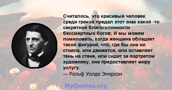 Считалось, что красивый человек среди греков предал этот знак какой -то секретной благосклонности бессмертных богов; И мы можем помиловать, когда женщина обладает такой фигурой, что, где бы она ни стояла, или движется,