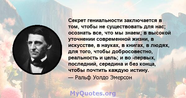 Секрет гениальности заключается в том, чтобы не существовать для нас; осознать все, что мы знаем; в высокой уточнении современной жизни, в искусстве, в науках, в книгах, в людях, для того, чтобы добросовестно,