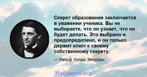 Секрет образования заключается в уважении ученика. Вы не выбираете, что он узнает, что он будет делать. Это выбрано и предопределено, и он только держит ключ к своему собственному секрету.