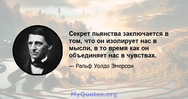 Секрет пьянства заключается в том, что он изолирует нас в мысли, в то время как он объединяет нас в чувствах.