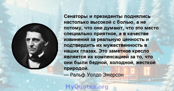 Сенаторы и президенты поднялись настолько высокой с болью, а не потому, что они думают, что это место специально приятное, а в качестве извинений за реальную ценность и подтвердить их мужественность в наших глазах. Это