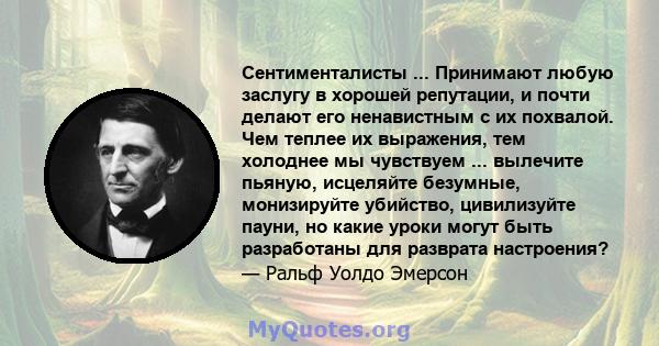 Сентименталисты ... Принимают любую заслугу в хорошей репутации, и почти делают его ненавистным с их похвалой. Чем теплее их выражения, тем холоднее мы чувствуем ... вылечите пьяную, исцеляйте безумные, монизируйте