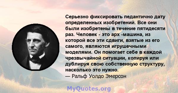 Серьезно фиксировать педантично дату определенных изобретений. Все они были изобретены в течение пятидесяти раз. Человек - это арх -машина, из которой все эти сдвиги, взятые из его самого, являются игрушечными моделями. 