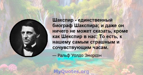 Шакспир - единственный биограф Шакспира; и даже он ничего не может сказать, кроме как Шекспир в нас; То есть, к нашему самым страшным и сочувствующим часам.