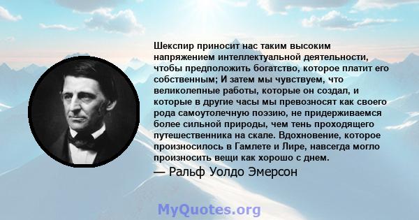 Шекспир приносит нас таким высоким напряжением интеллектуальной деятельности, чтобы предположить богатство, которое платит его собственным; И затем мы чувствуем, что великолепные работы, которые он создал, и которые в