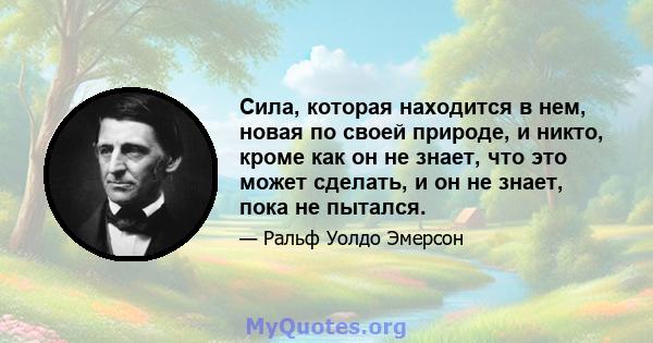 Сила, которая находится в нем, новая по своей природе, и никто, кроме как он не знает, что это может сделать, и он не знает, пока не пытался.