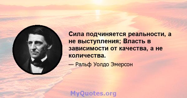 Сила подчиняется реальности, а не выступления; Власть в зависимости от качества, а не количества.