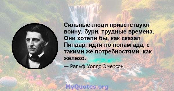 Сильные люди приветствуют войну, бури, трудные времена. Они хотели бы, как сказал Пиндар, идти по полам ада, с такими же потребностями, как железо.