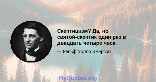 Скептицизм? Да, но святой-скептик один раз в двадцать четыре часа.