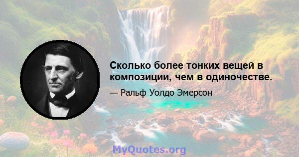 Сколько более тонких вещей в композиции, чем в одиночестве.