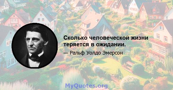 Сколько человеческой жизни теряется в ожидании.