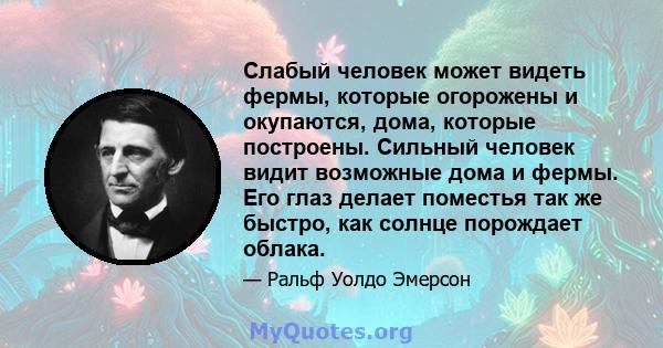 Слабый человек может видеть фермы, которые огорожены и окупаются, дома, которые построены. Сильный человек видит возможные дома и фермы. Его глаз делает поместья так же быстро, как солнце порождает облака.