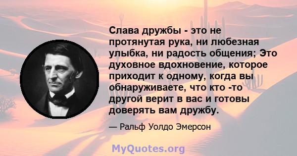 Слава дружбы - это не протянутая рука, ни любезная улыбка, ни радость общения; Это духовное вдохновение, которое приходит к одному, когда вы обнаруживаете, что кто -то другой верит в вас и готовы доверять вам дружбу.