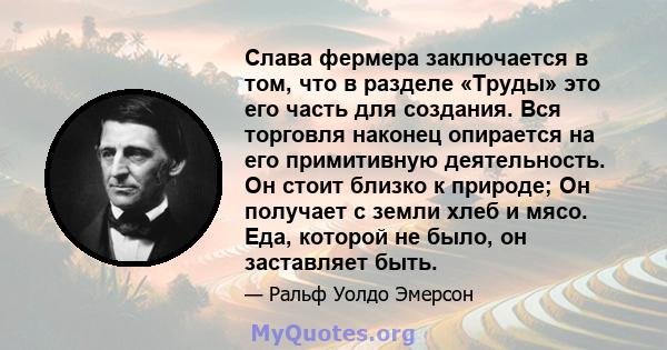 Слава фермера заключается в том, что в разделе «Труды» это его часть для создания. Вся торговля наконец опирается на его примитивную деятельность. Он стоит близко к природе; Он получает с земли хлеб и мясо. Еда, которой 