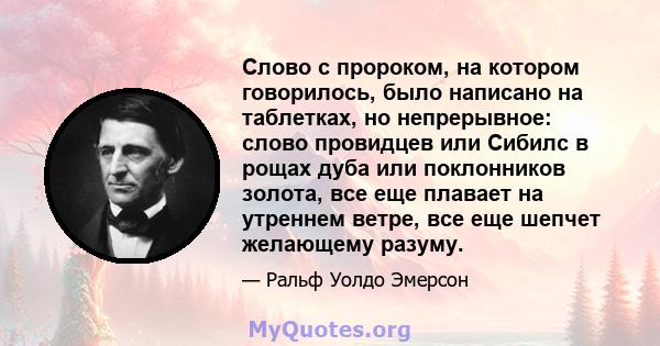 Слово с пророком, на котором говорилось, было написано на таблетках, но непрерывное: слово провидцев или Сибилс в рощах дуба или поклонников золота, все еще плавает на утреннем ветре, все еще шепчет желающему разуму.