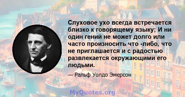 Слуховое ухо всегда встречается близко к говорящему языку; И ни один гений не может долго или часто произносить что -либо, что не приглашается и с радостью развлекается окружающими его людьми.