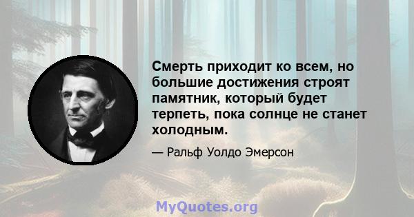 Смерть приходит ко всем, но большие достижения строят памятник, который будет терпеть, пока солнце не станет холодным.