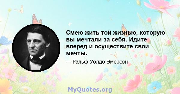 Смею жить той жизнью, которую вы мечтали за себя. Идите вперед и осуществите свои мечты.