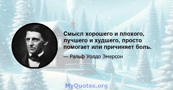 Смысл хорошего и плохого, лучшего и худшего, просто помогает или причиняет боль.