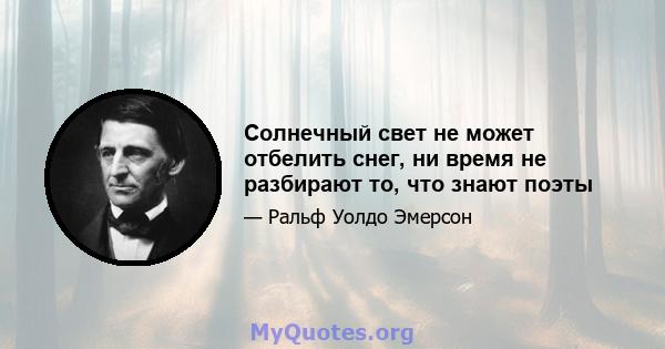 Солнечный свет не может отбелить снег, ни время не разбирают то, что знают поэты