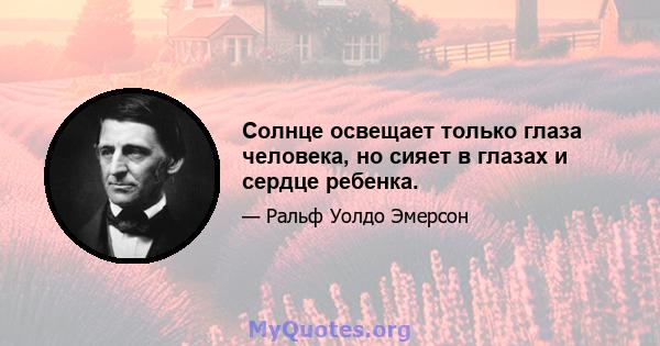 Солнце освещает только глаза человека, но сияет в глазах и сердце ребенка.