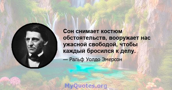 Сон снимает костюм обстоятельств, вооружает нас ужасной свободой, чтобы каждый бросился к делу.