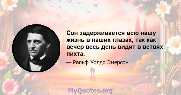 Сон задерживается всю нашу жизнь в наших глазах, так как вечер весь день видит в ветвях пихта.