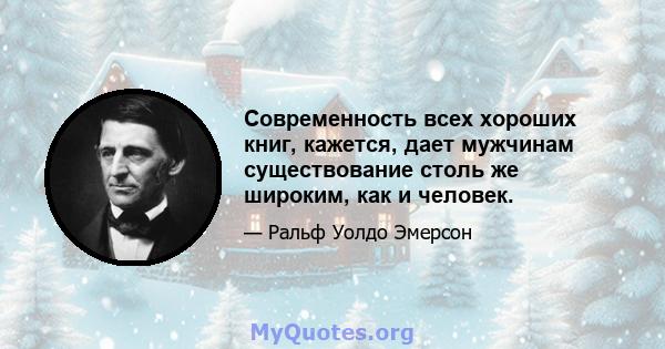 Современность всех хороших книг, кажется, дает мужчинам существование столь же широким, как и человек.