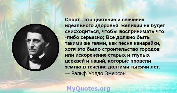 Спорт - это цветение и свечение идеального здоровья. Великий не будет снисходиться, чтобы воспринимать что -либо серьезно; Все должно быть такими же геями, как песня канарейки, хотя это было строительство городов или