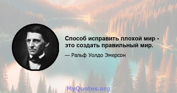 Способ исправить плохой мир - это создать правильный мир.