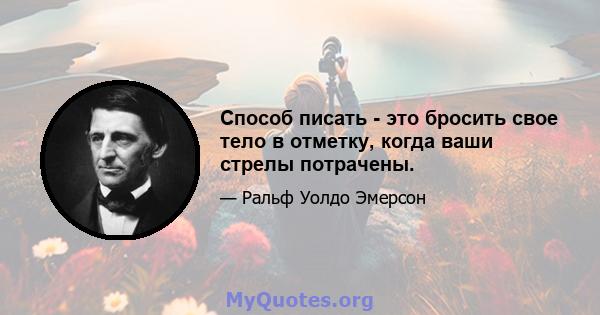 Способ писать - это бросить свое тело в отметку, когда ваши стрелы потрачены.