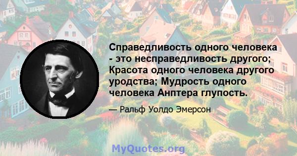 Справедливость одного человека - это несправедливость другого; Красота одного человека другого уродства; Мудрость одного человека Анптера глупость.