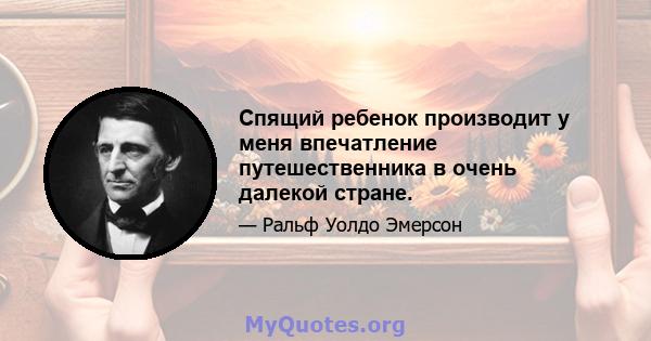 Спящий ребенок производит у меня впечатление путешественника в очень далекой стране.