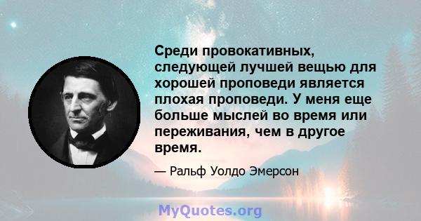 Среди провокативных, следующей лучшей вещью для хорошей проповеди является плохая проповеди. У меня еще больше мыслей во время или переживания, чем в другое время.