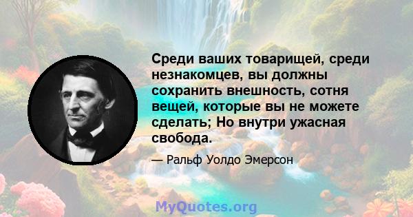 Среди ваших товарищей, среди незнакомцев, вы должны сохранить внешность, сотня вещей, которые вы не можете сделать; Но внутри ужасная свобода.