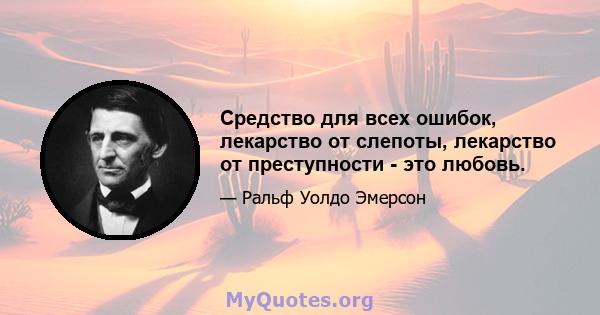 Средство для всех ошибок, лекарство от слепоты, лекарство от преступности - это любовь.