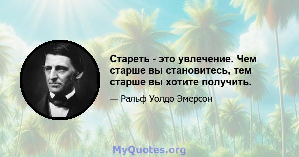 Стареть - это увлечение. Чем старше вы становитесь, тем старше вы хотите получить.