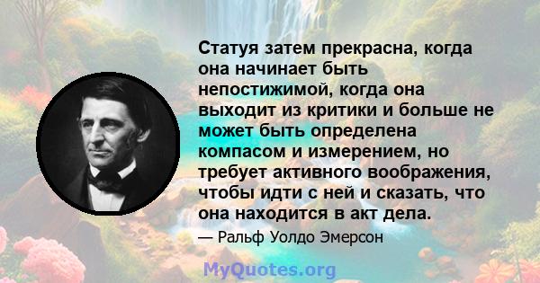 Статуя затем прекрасна, когда она начинает быть непостижимой, когда она выходит из критики и больше не может быть определена компасом и измерением, но требует активного воображения, чтобы идти с ней и сказать, что она