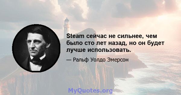 Steam сейчас не сильнее, чем было сто лет назад, но он будет лучше использовать.