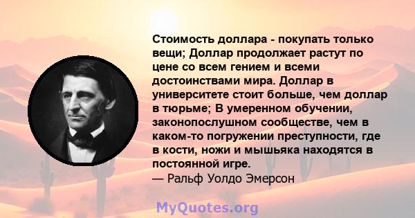 Стоимость доллара - покупать только вещи; Доллар продолжает растут по цене со всем гением и всеми достоинствами мира. Доллар в университете стоит больше, чем доллар в тюрьме; В умеренном обучении, законопослушном