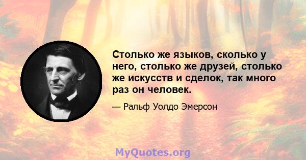 Столько же языков, сколько у него, столько же друзей, столько же искусств и сделок, так много раз он человек.