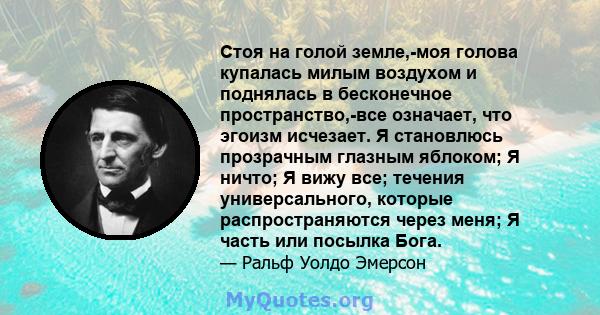 Стоя на голой земле,-моя голова купалась милым воздухом и поднялась в бесконечное пространство,-все означает, что эгоизм исчезает. Я становлюсь прозрачным глазным яблоком; Я ничто; Я вижу все; течения универсального,