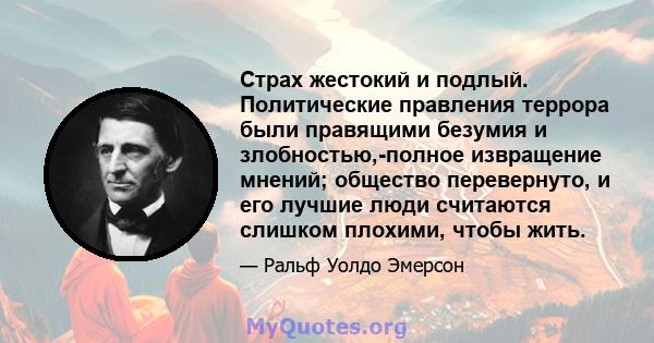 Страх жестокий и подлый. Политические правления террора были правящими безумия и злобностью,-полное извращение мнений; общество перевернуто, и его лучшие люди считаются слишком плохими, чтобы жить.