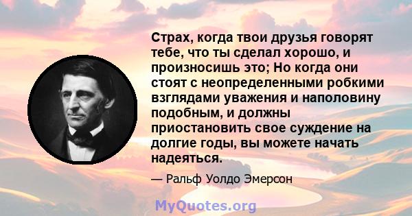 Страх, когда твои друзья говорят тебе, что ты сделал хорошо, и произносишь это; Но когда они стоят с неопределенными робкими взглядами уважения и наполовину подобным, и должны приостановить свое суждение на долгие годы, 